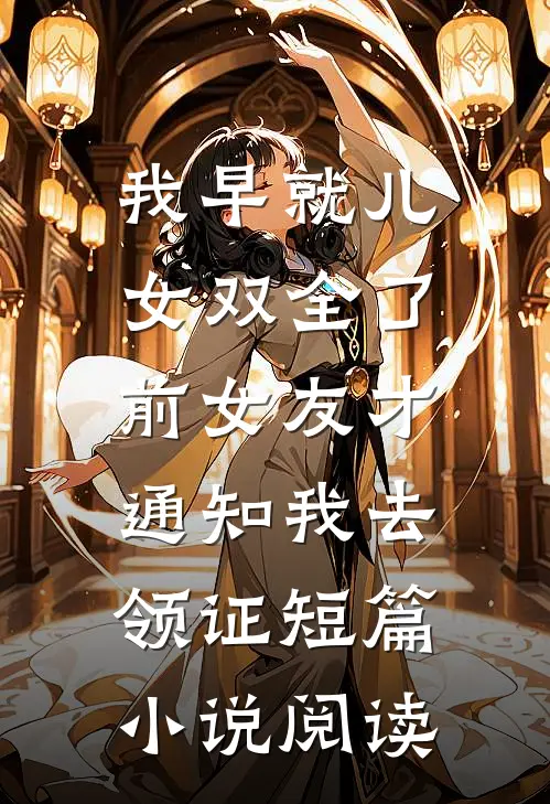 我早就儿女双全了，前女友才通知我去领证短篇小说阅读