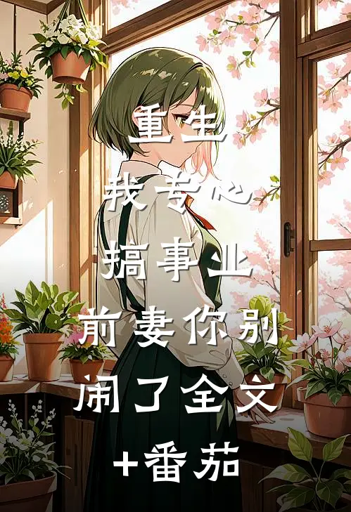 重生：我专心搞事业，前妻你别闹了全文+番茄