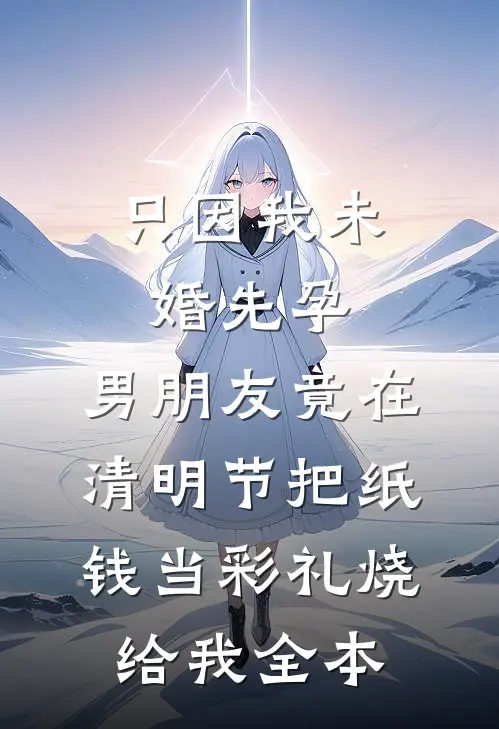 只因我未婚先孕，男朋友竟在清明节把纸钱当彩礼烧给我全本