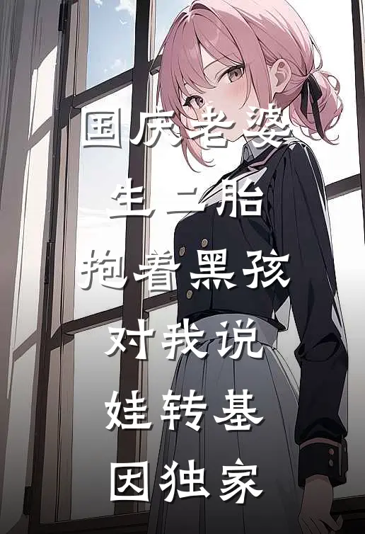 国庆老婆生二胎，抱着黑孩对我说娃转基因独家