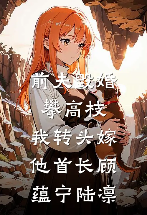 前夫毁婚攀高枝，我转头嫁他首长顾蕴宁陆凛