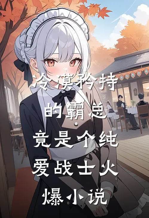 冷漠矜持的霸总，竟是个纯爱战士火爆小说