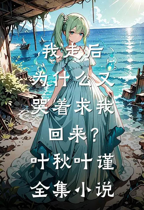 我走后，为什么又哭着求我回来？叶秋叶谨全集小说