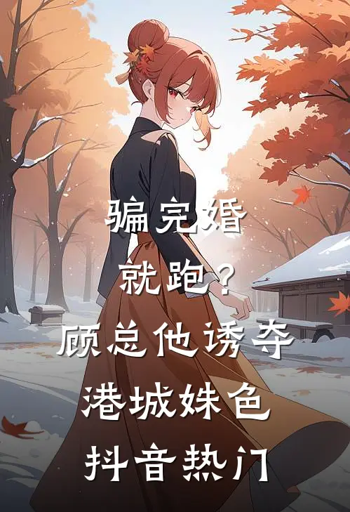 骗完婚就跑？顾总他诱夺港城姝色抖音热门