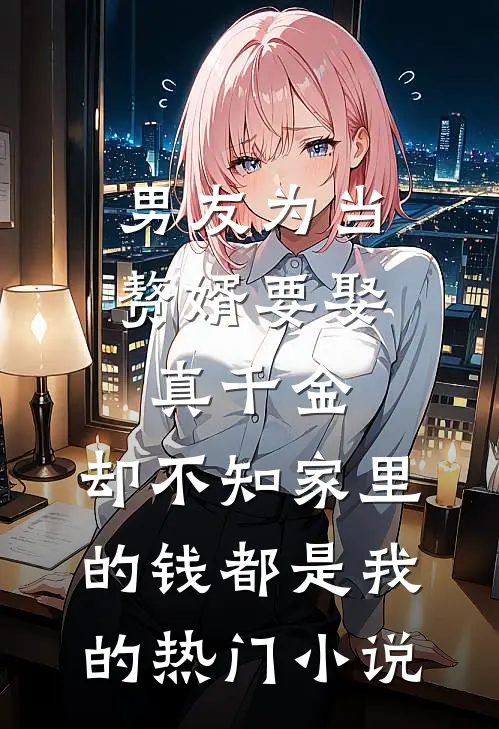 男友为当赘婿要娶真千金，却不知家里的钱都是我的热门小说