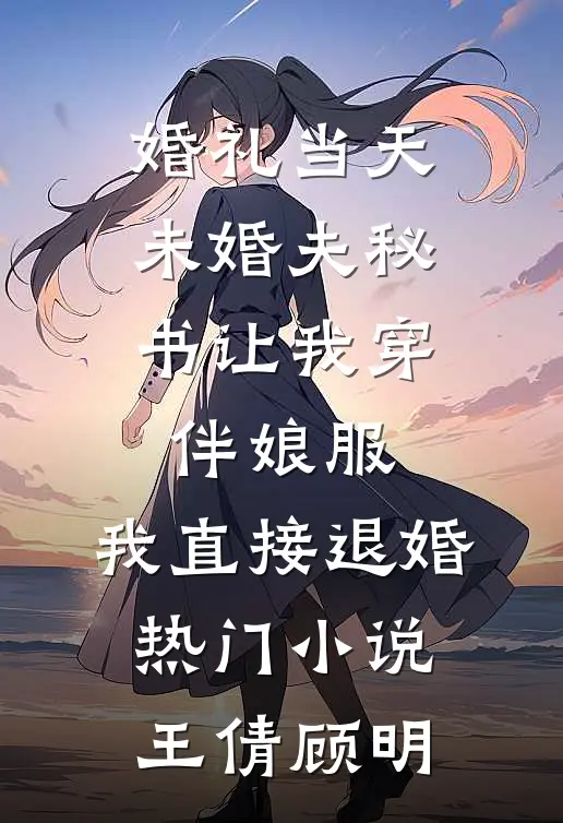 婚礼当天未婚夫秘书让我穿伴娘服，我直接退婚热门小说王倩顾明