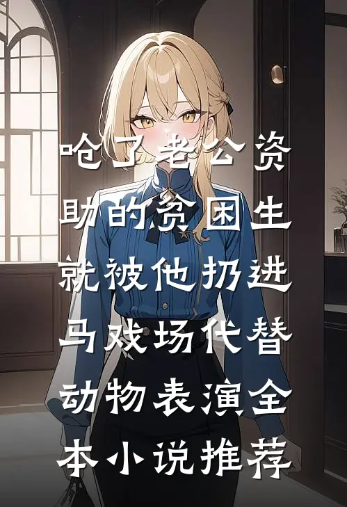 呛了老公资助的贫困生，就被他扔进马戏场代替动物表演全本小说推荐