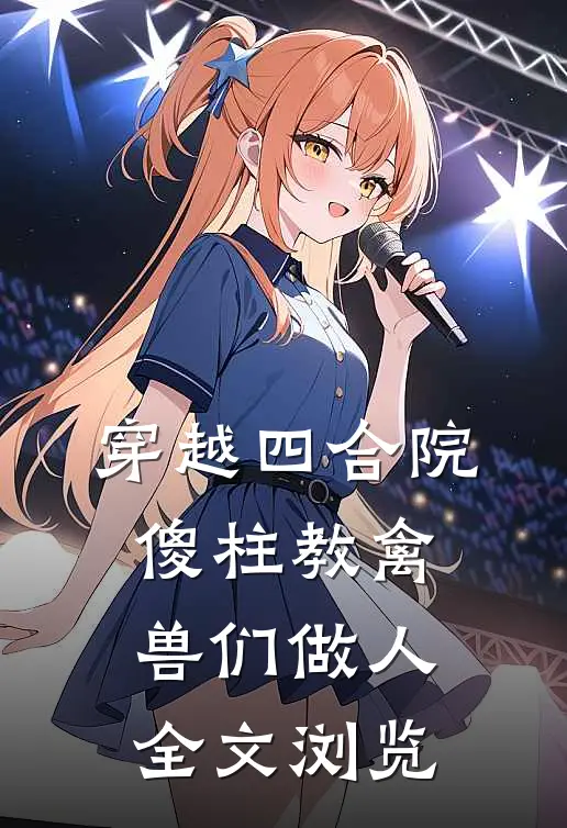 穿越四合院，傻柱教禽兽们做人全文浏览