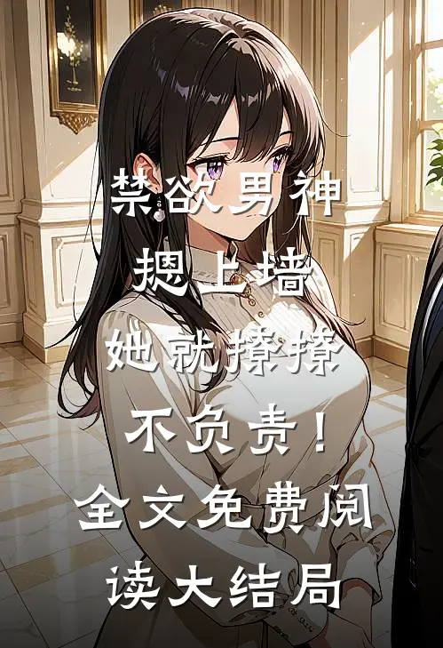 禁欲男神摁上墙，她就撩撩不负责！全文免费阅读大结局