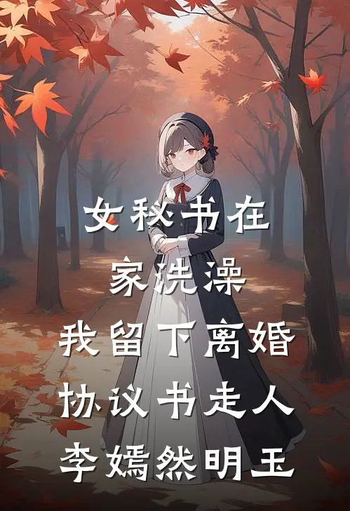 女秘书在家洗澡，我留下离婚协议书走人李嫣然明玉