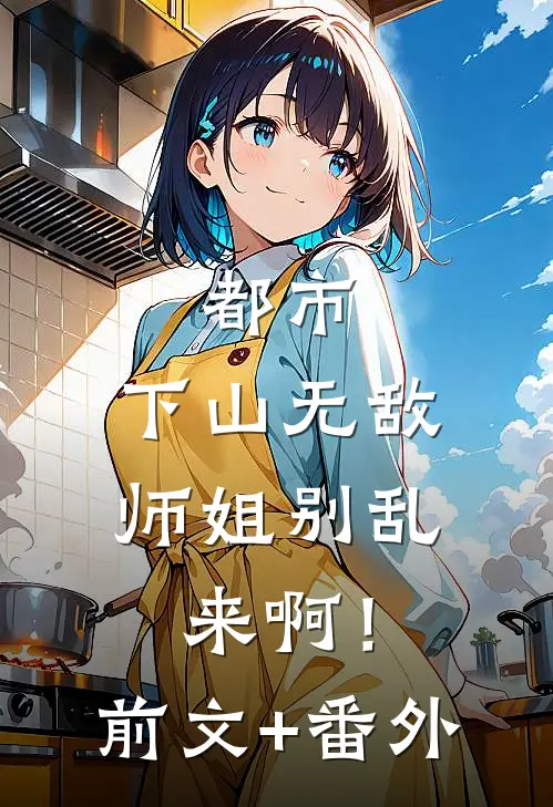 都市：下山无敌，师姐别乱来啊！前文+番外