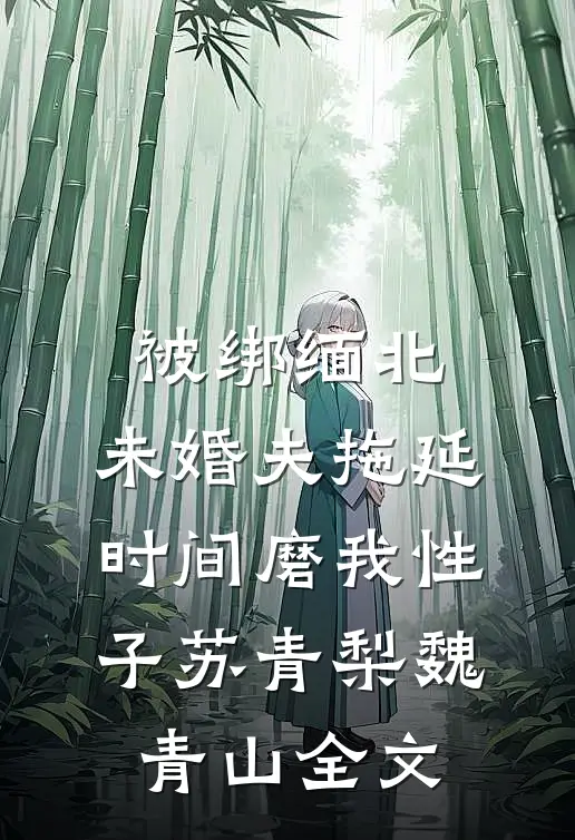 被绑缅北，未婚夫拖延时间磨我性子苏青梨魏青山全文