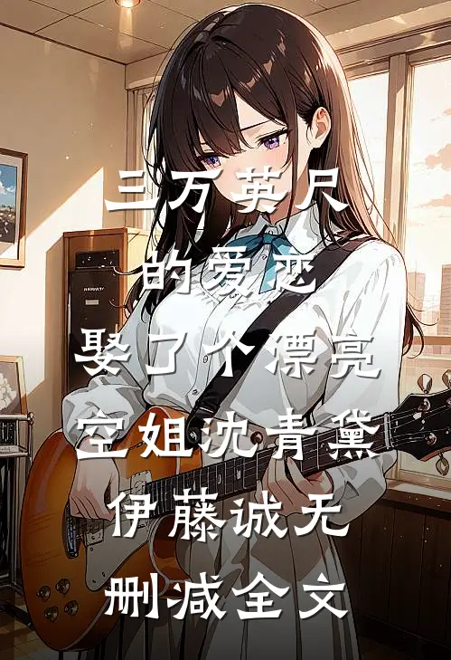 三万英尺的爱恋，娶了个漂亮空姐沈青黛伊藤诚无删减全文