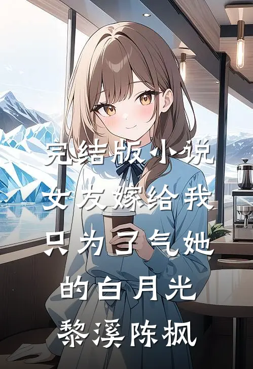 完结版小说女友嫁给我，只为了气她的白月光黎溪陈枫