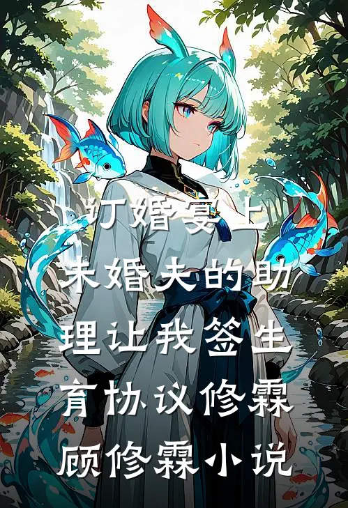 订婚宴上，未婚夫的助理让我签生育协议修霖顾修霖小说