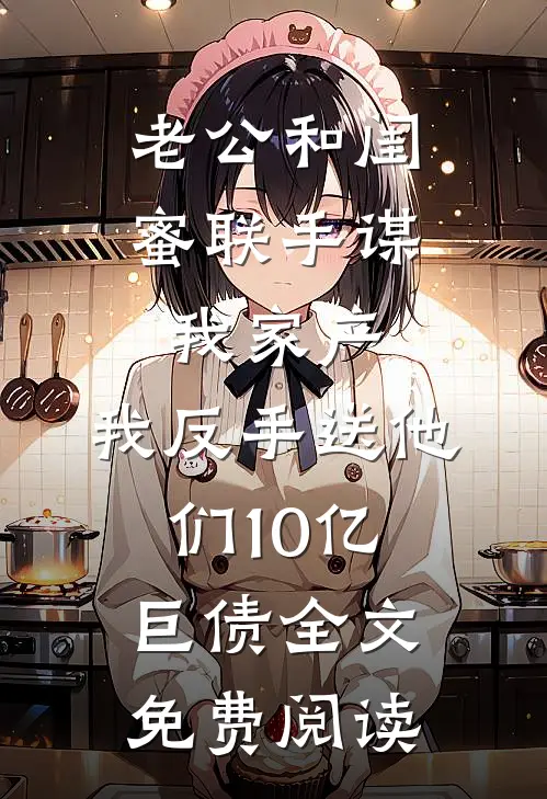 老公和闺蜜联手谋我家产，我反手送他们10亿巨债全文免费阅读