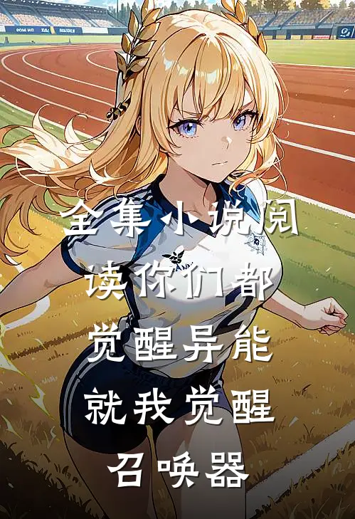 全集小说阅读你们都觉醒异能，就我觉醒召唤器
