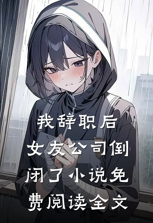 我辞职后，女友公司倒闭了小说免费阅读全文