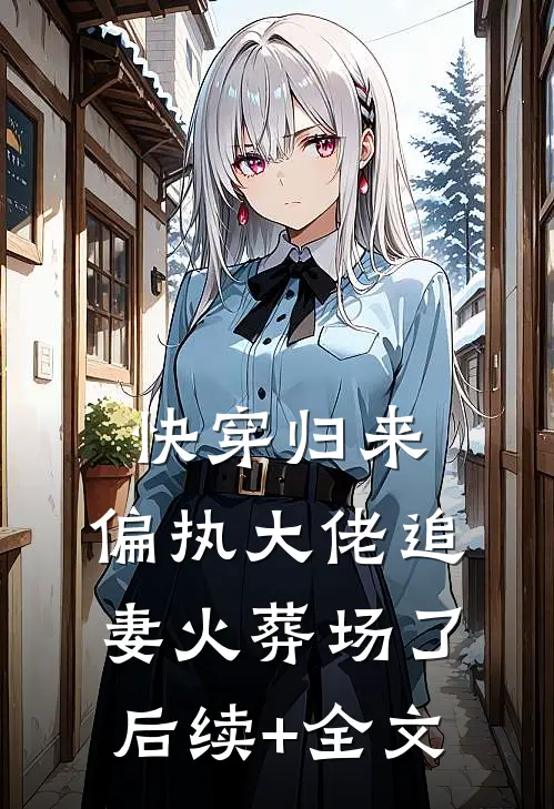快穿归来，偏执大佬追妻火葬场了后续+全文
