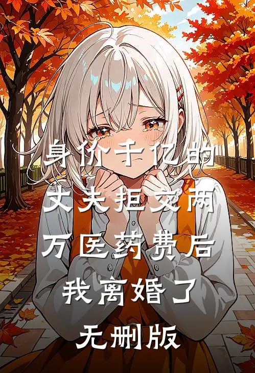 身价千亿的丈夫拒交两万医药费后，我离婚了无删版