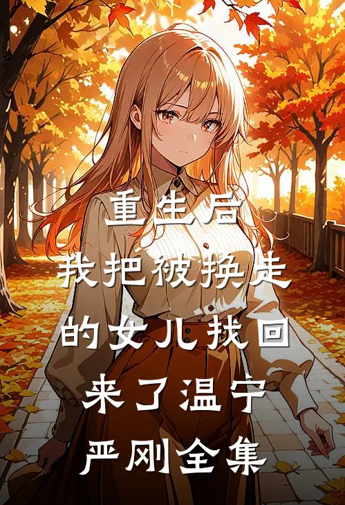 重生后，我把被换走的女儿找回来了温宁严刚全集