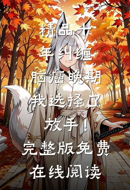 精品十年纠缠：脑癌晚期，我选择了放手！完整版免费在线阅读