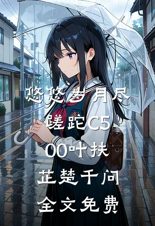 悠悠岁月尽蹉跎C500叶扶芷楚千问全文免费