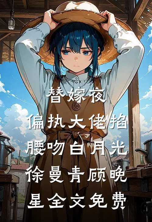 替嫁夜，偏执大佬掐腰吻白月光徐曼青顾晚星全文免费