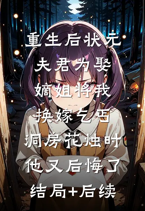 重生后状元夫君为娶嫡姐将我换嫁乞丐，洞房花烛时他又后悔了结局+后续