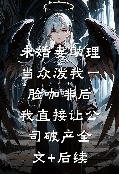 未婚妻助理当众泼我一脸咖啡后，我直接让公司破产全文+后续
