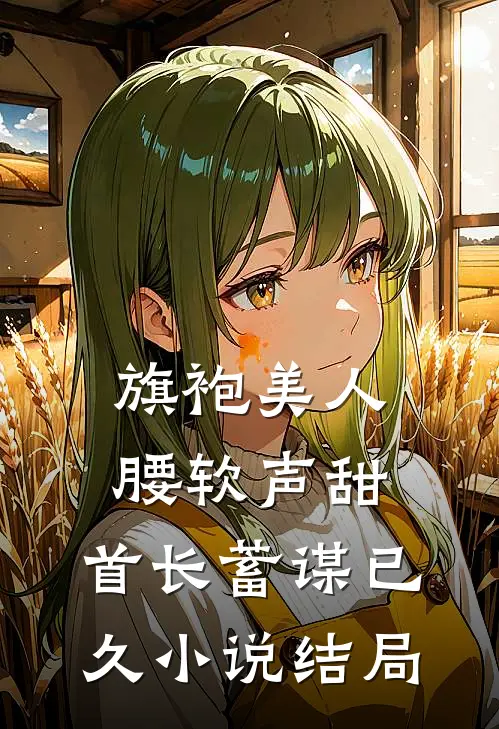 旗袍美人腰软声甜，首长蓄谋已久小说结局