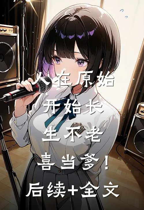 人在原始，开始长生不老，喜当爹！后续+全文