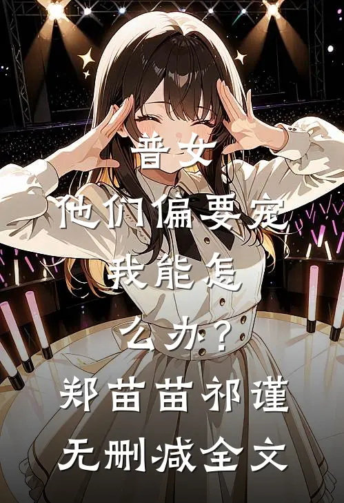 普女，他们偏要宠，我能怎么办？郑苗苗祁谨无删减全文