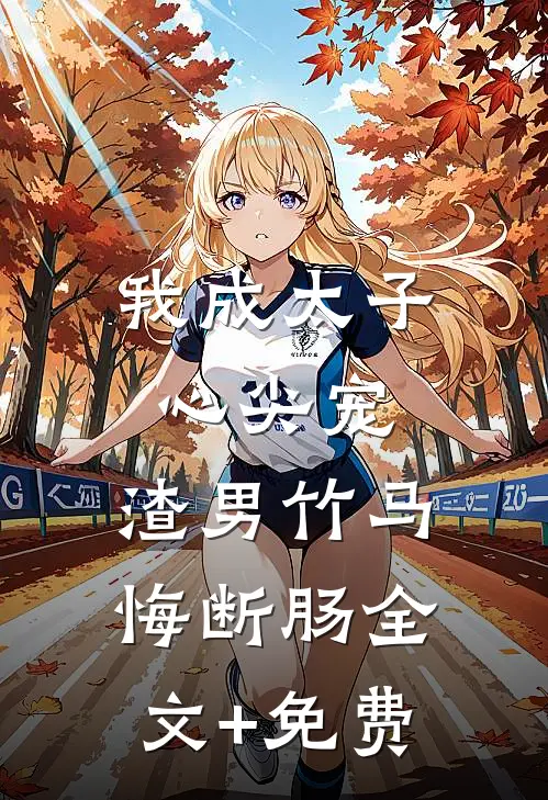 我成太子心尖宠，渣男竹马悔断肠全文+免费