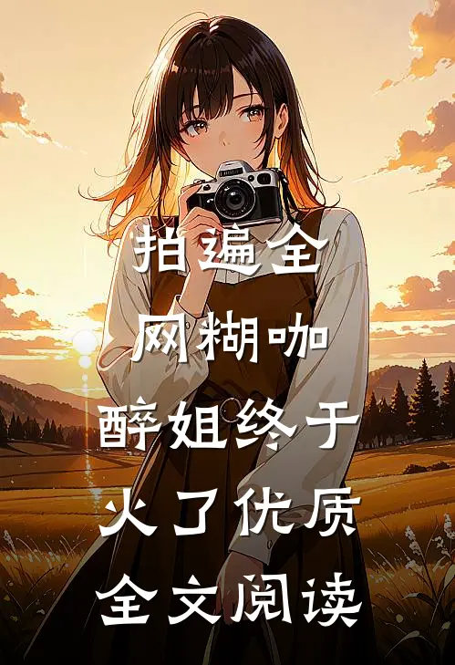 拍遍全网糊咖，醉姐终于火了优质全文阅读