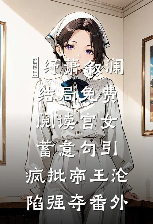 媱纾萧叙澜结局免费阅读宫女蓄意勾引，疯批帝王沦陷强夺番外