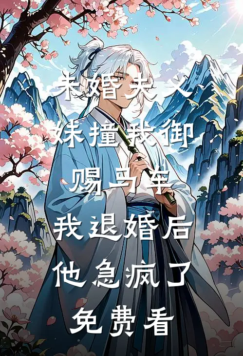 未婚夫义妹撞我御赐马车，我退婚后他急疯了免费看