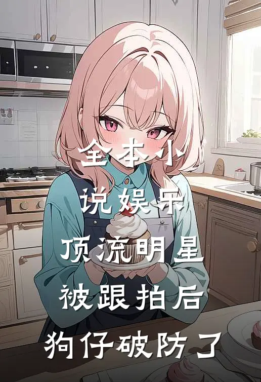 全本小说娱乐：顶流明星被跟拍后，狗仔破防了
