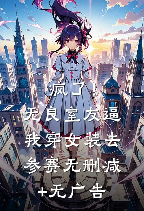 疯了！无良室友逼我穿女装去参赛无删减+无广告