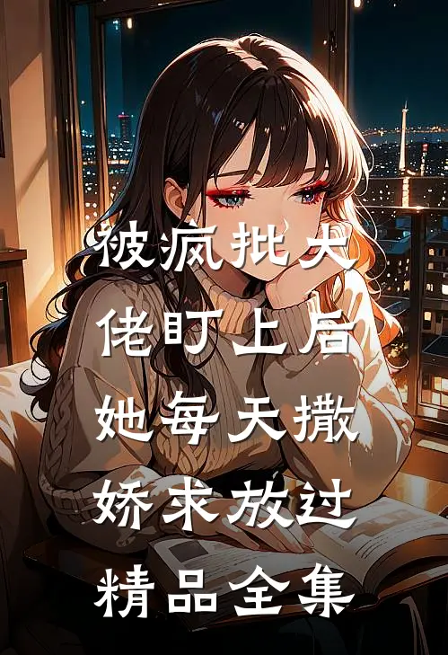 被疯批大佬盯上后，她每天撒娇求放过精品全集