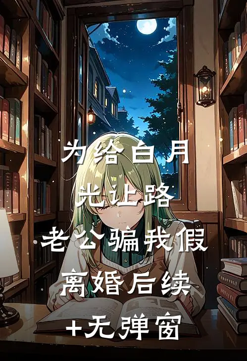 为给白月光让路，老公骗我假离婚后续+无弹窗