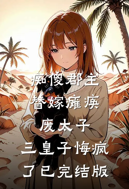 痴傻郡主替嫁瘫痪废太子，三皇子悔疯了已完结版