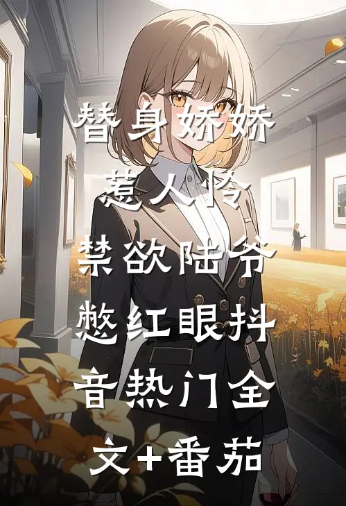 替身娇娇惹人怜，禁欲陆爷憋红眼抖音热门全文+番茄