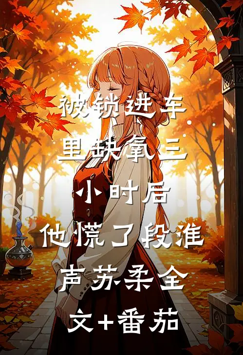 被锁进车里缺氧三小时后，他慌了段淮声苏柔全文+番茄