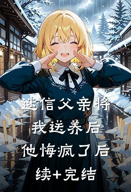 迷信父亲将我送养后，他悔疯了后续+完结