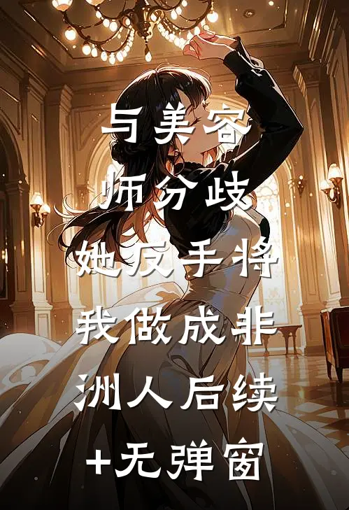与美容师分歧，她反手将我做成非洲人后续+无弹窗