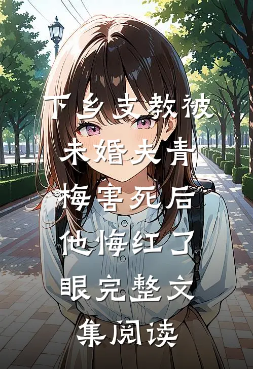 下乡支教被未婚夫青梅害死后，他悔红了眼完整文集阅读