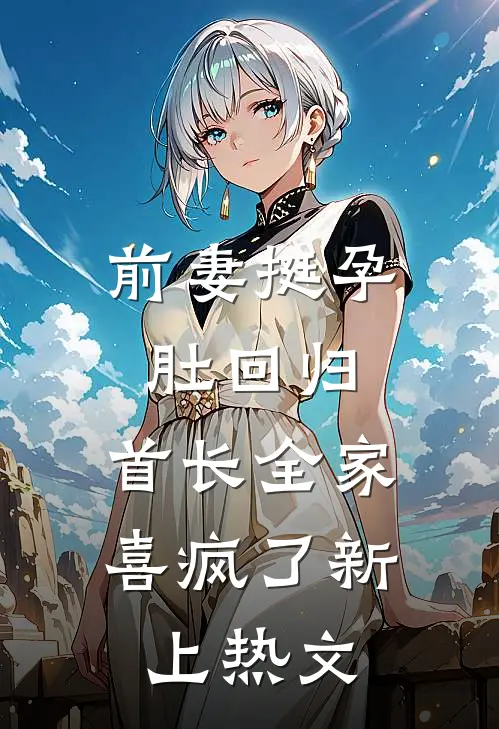 前妻挺孕肚回归，首长全家喜疯了新上热文