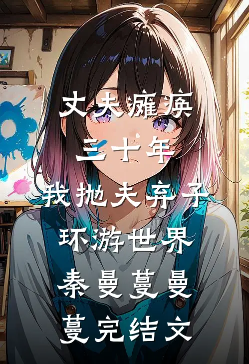 丈夫瘫痪三十年，我抛夫弃子环游世界秦曼蔓曼蔓完结文