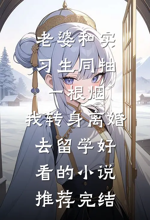 老婆和实习生同抽一根烟，我转身离婚去留学好看的小说推荐完结